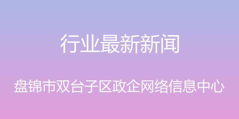 行业最新新闻 - 盘锦市双台子区政企网络信息中心