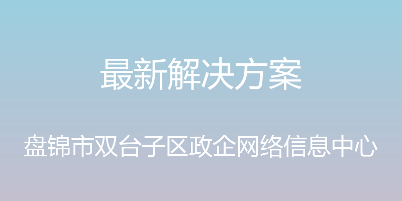 最新解决方案 - 盘锦市双台子区政企网络信息中心